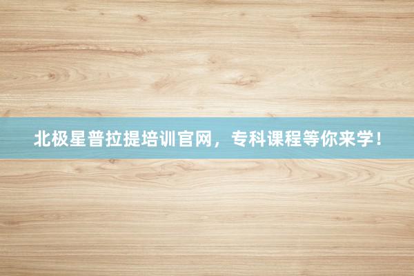 北极星普拉提培训官网，专科课程等你来学！